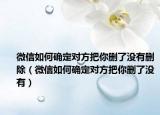 微信如何确定对方把你删了没有删除（微信如何确定对方把你删了没有）