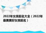 2022年女孩起名大全（2022年最美美好女孩起名）