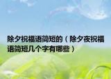 除夕祝福语简短的（除夕夜祝福语简短几个字有哪些）