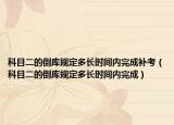 科目二的倒库规定多长时间内完成补考（科目二的倒库规定多长时间内完成）