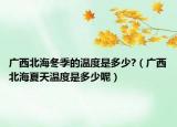 广西北海冬季的温度是多少?（广西北海夏天温度是多少呢）
