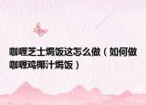 咖喱芝士焗饭这怎么做（如何做咖喱鸡椰汁焗饭）