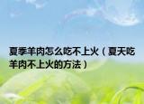 夏季羊肉怎么吃不上火（夏天吃羊肉不上火的方法）