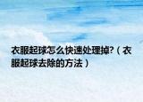 衣服起球怎么快速处理掉?（衣服起球去除的方法）