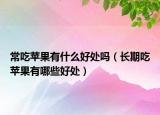 常吃苹果有什么好处吗（长期吃苹果有哪些好处）