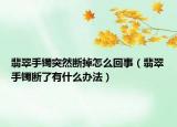 翡翠手镯突然断掉怎么回事（翡翠手镯断了有什么办法）
