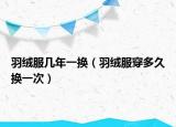 羽绒服几年一换（羽绒服穿多久换一次）