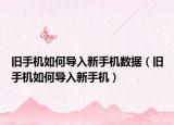旧手机如何导入新手机数据（旧手机如何导入新手机）