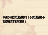 减肥可以吃核桃吗（只吃核桃不吃饭能不能减肥）