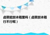 卤菜能放冰箱里吗（卤菜放冰箱行不行呢）