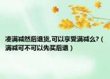 凑满减然后退货,可以享受满减么?（满减可不可以先买后退）
