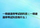 一级建造师考试的科目（一级建造师考试科目有什么）
