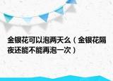 金银花可以泡两天么（金银花隔夜还能不能再泡一次）