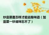 炒韭菜是怎样才能去除味道（加韭菜一炒滋味忘不了）