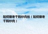 如何做老干妈炒肉丝（如何做老干妈炒肉）