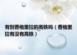 有到香格里拉的高铁吗（香格里拉有没有高铁）