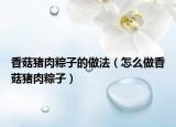 香菇猪肉粽子的做法（怎么做香菇猪肉粽子）