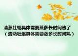 清蒸牡蛎具体需要蒸多长时间熟了（清蒸牡蛎具体需要蒸多长时间熟）