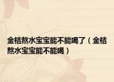 金桔熬水宝宝能不能喝了（金桔熬水宝宝能不能喝）