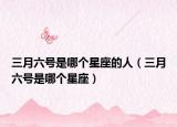 三月六号是哪个星座的人（三月六号是哪个星座）