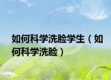 如何科学洗脸学生（如何科学洗脸）