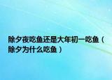 除夕夜吃鱼还是大年初一吃鱼（除夕为什么吃鱼）