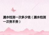 漏水检测一次多少钱（漏水检测一次贵不贵）