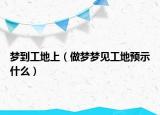 梦到工地上（做梦梦见工地预示什么）