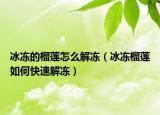 冰冻的榴莲怎么解冻（冰冻榴莲如何快速解冻）