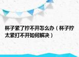 杯子紧了拧不开怎么办（杯子拧太紧打不开如何解决）