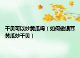 干贝可以炒黄瓜吗（如何做银耳黄瓜炒干贝）