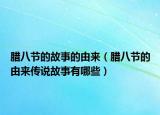 腊八节的故事的由来（腊八节的由来传说故事有哪些）