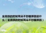 坐高铁的时候耳朵不舒服原因是什么（坐高铁的时候耳朵不舒服原因）