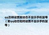 qq怎样设置发动态不显示手机型号（发qq动态如何设置不显示手机型号）
