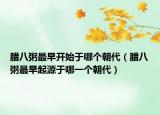 腊八粥最早开始于哪个朝代（腊八粥最早起源于哪一个朝代）