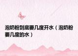 泡奶粉到底要几度开水（泡奶粉要几度的水）