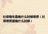 社保每年最晚什么时候缴费（社保缴费最晚什么时候）
