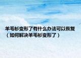 羊毛衫变形了有什么办法可以恢复（如何解决羊毛衫变形了）