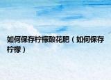 如何保存柠檬酸花肥（如何保存柠檬）