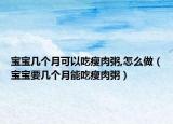 宝宝几个月可以吃瘦肉粥,怎么做（宝宝要几个月能吃瘦肉粥）