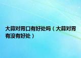大蒜对胃口有好处吗（大蒜对胃有没有好处）