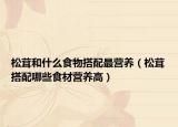 松茸和什么食物搭配最营养（松茸搭配哪些食材营养高）