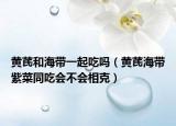 黄芪和海带一起吃吗（黄芪海带紫菜同吃会不会相克）