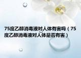 75度乙醇消毒液对人体有害吗（75度乙醇消毒液对人体是否有害）
