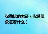 弥勒佛的象征（弥勒佛象征着什么）