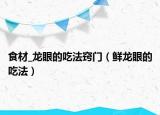 食材_龙眼的吃法窍门（鲜龙眼的吃法）
