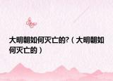 大明朝如何灭亡的?（大明朝如何灭亡的）