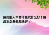 属虎的人本命年佩戴什么好（属虎本命年佩戴啥好）