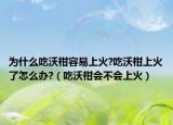 为什么吃沃柑容易上火?吃沃柑上火了怎么办?（吃沃柑会不会上火）