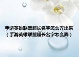 手游英雄联盟超长名字怎么弄出来（手游英雄联盟超长名字怎么弄）